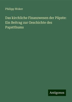 Das kirchliche Finanzwesen der Päpste: Ein Beitrag zur Geschichte des Papstthums - Woker, Philipp