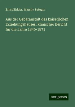 Aus der Gebäranstalt des kaiserlichen Erziehungshauses: klinischer Bericht für die Jahre 1840-1871 - Bidder, Ernst; Sutugin, Wassily