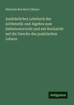 Ausfuhrliches Lehrbuch der Arithmetik und Algebra zum Selbstunterricht und mit Rucksicht auf die Zwecke des praktischen Lebens - Lübsen, Heinrich Borchert