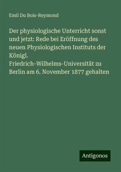 Der physiologische Unterricht sonst und jetzt: Rede bei Eröffnung des neuen Physiologischen Instituts der Königl. Friedrich-Wilhelms-Universität zu Berlin am 6. November 1877 gehalten - Du Bois-Reymond, Emil