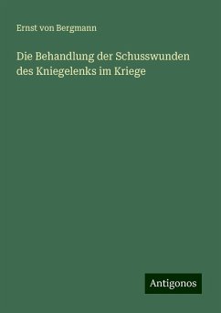 Die Behandlung der Schusswunden des Kniegelenks im Kriege - Bergmann, Ernst Von