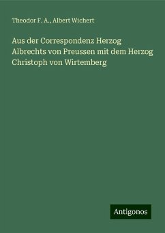 Aus der Correspondenz Herzog Albrechts von Preussen mit dem Herzog Christoph von Wirtemberg - Theodor F. A.; Wichert, Albert