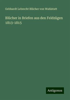 Blücher in Briefen aus den Feldzügen 1813-1815 - Wahlstatt, Gebhardt Lebrecht Blücher von