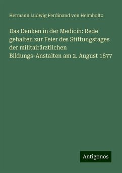 Das Denken in der Medicin: Rede gehalten zur Feier des Stiftungstages der militairärztlichen Bildungs-Anstalten am 2. August 1877 - Helmholtz, Hermann Ludwig Ferdinand Von