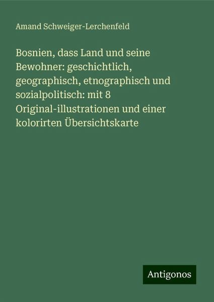 Bosnien, dass Land und seine Bewohner: geschichtlich, geographisch, etnographisch und sozialpolitisch: mit 8 Original-illustrationen und einer kolorirten Übersichtskarte