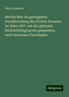 Bericht über die geologische Durchforschung der Provinz Preussen im Jahre 1877, mit ein-gehender Berücksichtigung des gesammten nord-deutschen Flachlandes - Jentzsch, Alfred