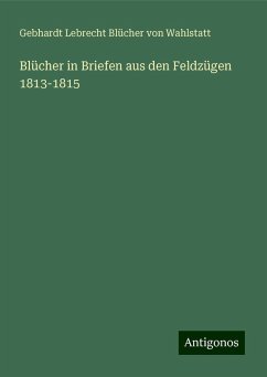 Blücher in Briefen aus den Feldzügen 1813-1815 - Wahlstatt, Gebhardt Lebrecht Blücher von