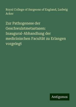 Zur Pathogenese der Geschwulstmetastasen: Inaugural-Abhandlung der medicinischen Facultät zu Erlangen vorgelegt - England, Royal College Of Surgeons Of; Acker, Ludwig