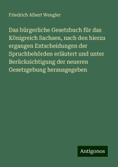 Das bürgerliche Gesetzbuch für das Königreich Sachsen, nach den hierzu ergangen Entscheidungen der Spruchbehörden erläutert und unter Berücksichtigung der neueren Gesetzgebung herausgegeben - Wengler, Friedrich Albert