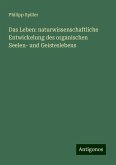 Das Leben: naturwissenschaftliche Entwickelung des organischen Seelen- und Geisteslebens