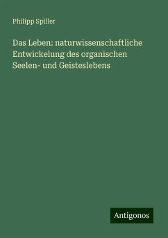 Das Leben: naturwissenschaftliche Entwickelung des organischen Seelen- und Geisteslebens - Spiller, Philipp