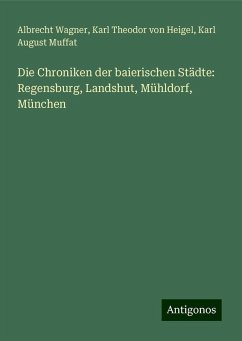 Die Chroniken der baierischen Städte: Regensburg, Landshut, Mühldorf, München - Wagner, Albrecht; Heigel, Karl Theodor Von; Muffat, Karl August