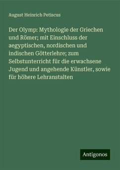 Der Olymp: Mythologie der Griechen und Römer; mit Einschluss der aegyptischen, nordischen und indischen Götterlehre; zum Selbstunterricht für die erwachsene Jugend und angehende Künstler, sowie für höhere Lehranstalten - Petiscus, August Heinrich