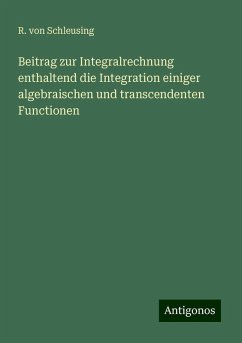 Beitrag zur Integralrechnung enthaltend die Integration einiger algebraischen und transcendenten Functionen - Schleusing, R. von