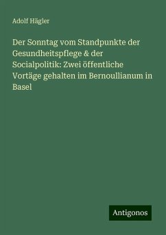 Der Sonntag vom Standpunkte der Gesundheitspflege & der Socialpolitik: Zwei öffentliche Vortäge gehalten im Bernoullianum in Basel - Hägler, Adolf