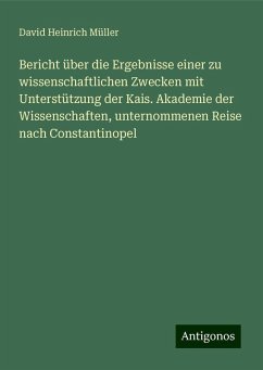 Bericht über die Ergebnisse einer zu wissenschaftlichen Zwecken mit Unterstützung der Kais. Akademie der Wissenschaften, unternommenen Reise nach Constantinopel - Müller, David Heinrich