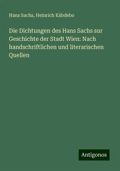 Die Dichtungen des Hans Sachs sur Geschichte der Stadt Wien: Nach handschriftlichen und literarischen Quellen - Sachs, Hans; Kábdebo, Heinrich