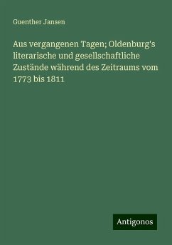 Aus vergangenen Tagen; Oldenburg's literarische und gesellschaftliche Zustände während des Zeitraums vom 1773 bis 1811 - Jansen, Guenther