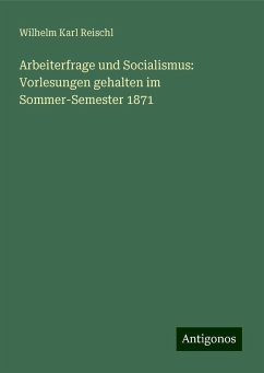 Arbeiterfrage und Socialismus: Vorlesungen gehalten im Sommer-Semester 1871 - Reischl, Wilhelm Karl