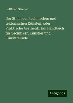 Der Stil in den technischen und tektonischen Künsten; oder, Praktische Aesthetik: Ein Handbuch für Techniker, Künstler und Kunstfreunde - Semper, Gottfried