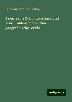 Asien, seine Zukunftsbahnen und seine Kohlenschätze: Eine geographische Studie - Hochstetter, Ferdinand Von