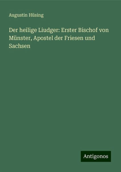 Der heilige Liudger: Erster Bischof von Münster, Apostel der Friesen und Sachsen