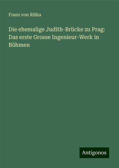 Die ehemalige Judith-Brücke zu Prag: Das erste Grosse Ingenieur-Werk in Böhmen - R¿iha, Franz von