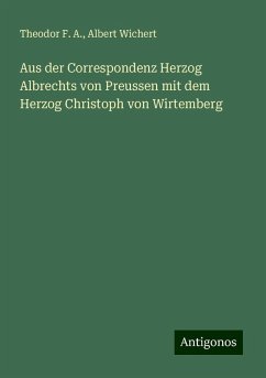 Aus der Correspondenz Herzog Albrechts von Preussen mit dem Herzog Christoph von Wirtemberg - Theodor F. A.; Wichert, Albert