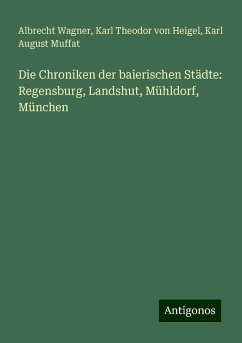 Die Chroniken der baierischen Städte: Regensburg, Landshut, Mühldorf, München - Wagner, Albrecht; Heigel, Karl Theodor Von; Muffat, Karl August