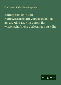 Kulturgeschichte und Naturwissenschaft: Vortrag gehalten am 24. März 1877 im Verein für wissenschaftliche Vorlesungen zu Köln - Bois-Reymond, Emil Heinrich Du