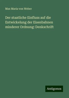 Der staatliche Einfluss auf die Entwickelung der Eisenbahnen minderer Ordnung: Denkschrift - Weber, Max Maria Von