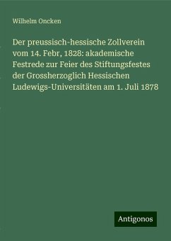 Der preussisch-hessische Zollverein vom 14. Febr, 1828: akademische Festrede zur Feier des Stiftungsfestes der Grossherzoglich Hessischen Ludewigs-Universitäten am 1. Juli 1878 - Oncken, Wilhelm