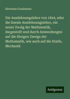 Die Ausdehnungslehre von 1844, oder die lineale Ausdehnungslehre, ein neuer Zweig der Mathematik, dargestellt und durch Anwendungen auf die übrigen Zweige der Mathematik, wie auch auf die Statik, Mechanik - Grassmann, Hermann