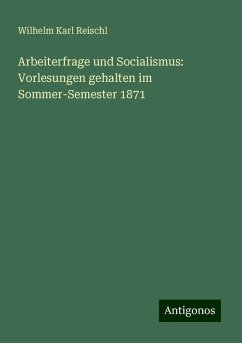 Arbeiterfrage und Socialismus: Vorlesungen gehalten im Sommer-Semester 1871 - Reischl, Wilhelm Karl