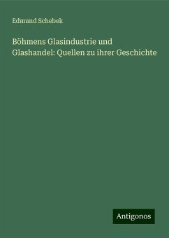 Böhmens Glasindustrie und Glashandel: Quellen zu ihrer Geschichte - Schebek, Edmund