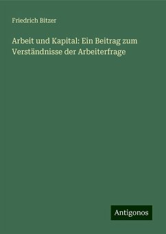 Arbeit und Kapital: Ein Beitrag zum Verständnisse der Arbeiterfrage - Bitzer, Friedrich