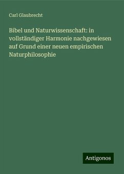 Bibel und Naturwissenschaft: in vollständiger Harmonie nachgewiesen auf Grund einer neuen empirischen Naturphilosophie - Glaubrecht, Carl