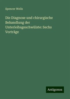 Die Diagnose und chirurgische Behandlung der Unterleibsgeschwülste: Sechs Vorträge - Wells, Spencer