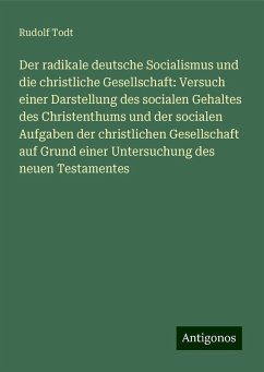 Der radikale deutsche Socialismus und die christliche Gesellschaft: Versuch einer Darstellung des socialen Gehaltes des Christenthums und der socialen Aufgaben der christlichen Gesellschaft auf Grund einer Untersuchung des neuen Testamentes - Todt, Rudolf