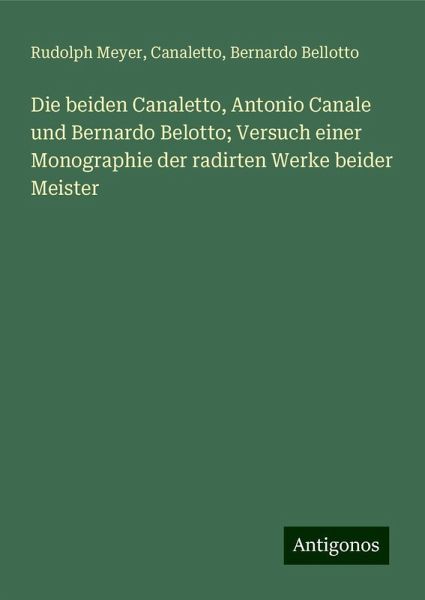 Die beiden Canaletto, Antonio Canale und Bernardo Belotto; Versuch einer Monographie der radirten Werke beider Meister