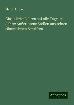 Christliche Lehren auf alle Tage im Jahre: Außerlesene Stellen aus seinen sämmtlichen Schriften - Luther, Martin