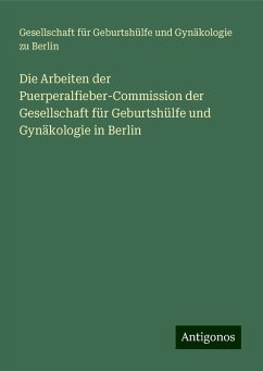 Die Arbeiten der Puerperalfieber-Commission der Gesellschaft für Geburtshülfe und Gynäkologie in Berlin - Berlin, Gesellschaft für Geburtshülfe und Gynäkologie zu