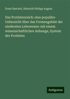 Das Protistenreich: eine populäre Uebersicht über das Formengebiet der niedersten Lebewesen: mit einem wissenschaftlichen Anhange, System der Protisten - Haeckel, Ernst; August, Heinrich Philipp