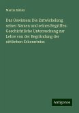 Das Gewissen: Die Entwickelung seiner Namen und seines Begriffes: Geschichtliche Untersuchung zur Lehre von der Begründung der sittlichen Erkenntniss