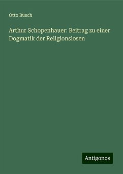 Arthur Schopenhauer: Beitrag zu einer Dogmatik der Religionslosen - Busch, Otto