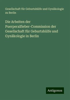 Die Arbeiten der Puerperalfieber-Commission der Gesellschaft für Geburtshülfe und Gynäkologie in Berlin - Berlin, Gesellschaft für Geburtshülfe und Gynäkologie zu