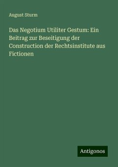 Das Negotium Utiliter Gestum: Ein Beitrag zur Beseitigung der Construction der Rechtsinstitute aus Fictionen - Sturm, August