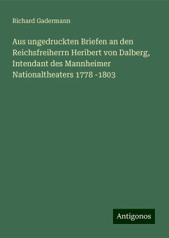 Aus ungedruckten Briefen an den Reichsfreiherrn Heribert von Dalberg, Intendant des Mannheimer Nationaltheaters 1778 -1803 - Gadermann, Richard