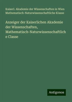 Anzeiger der Kaiserlichen Akademie der Wissenschaften, Mathematisch-Naturwissenschaftliche Classe - Klasse, Kaiserl. Akademie der Wissenschaften in Wien Mathematisch-Naturwissenschaftliche