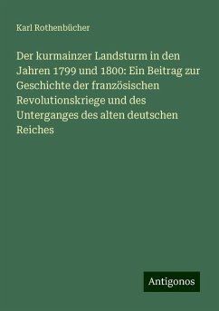 Der kurmainzer Landsturm in den Jahren 1799 und 1800: Ein Beitrag zur Geschichte der französischen Revolutionskriege und des Unterganges des alten deutschen Reiches - Rothenbücher, Karl